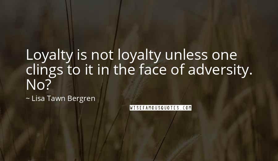 Lisa Tawn Bergren quotes: Loyalty is not loyalty unless one clings to it in the face of adversity. No?