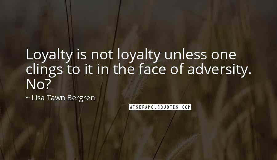 Lisa Tawn Bergren quotes: Loyalty is not loyalty unless one clings to it in the face of adversity. No? Lisa Tawn Bergren quotes: Loyalty is not loyalty unless one clings to it in the face of adversity. No?