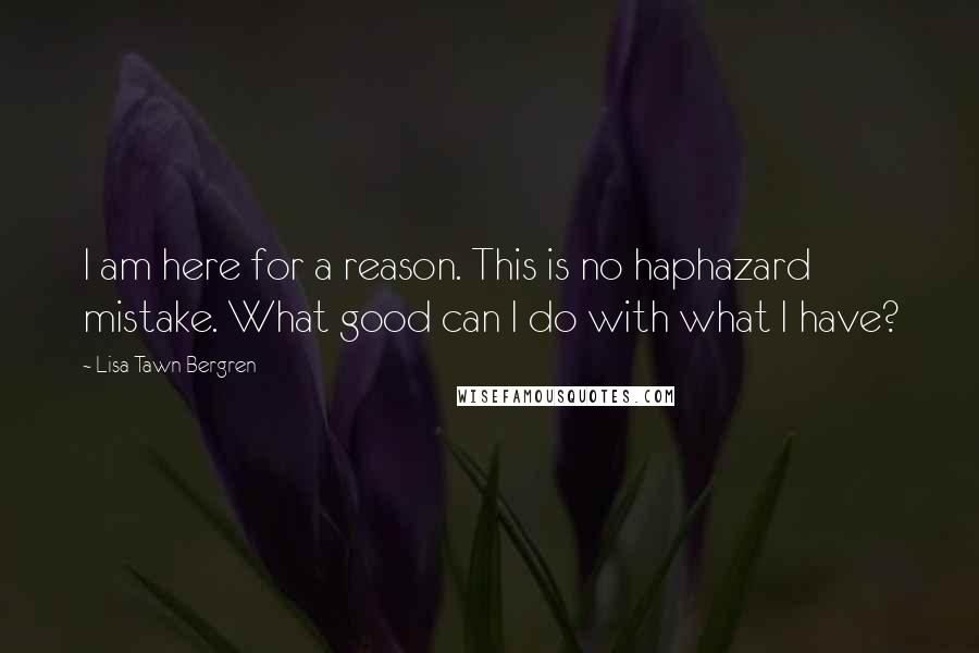 Lisa Tawn Bergren quotes: I am here for a reason. This is no haphazard mistake. What good can I do with what I have?