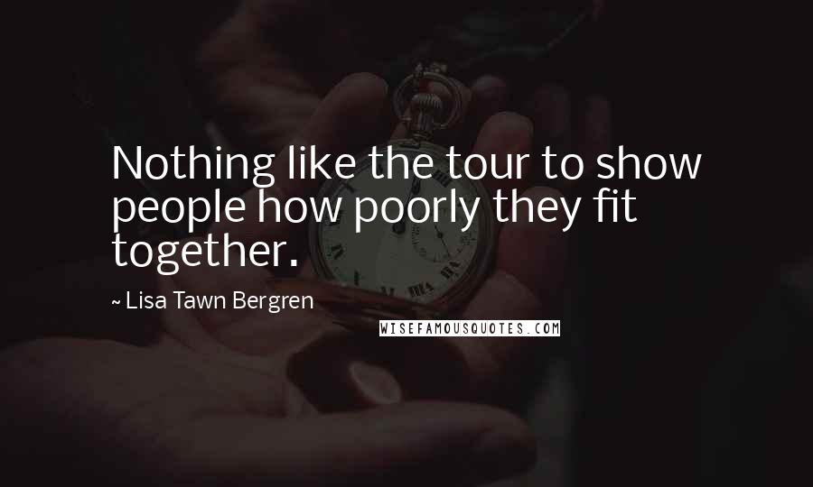 Lisa Tawn Bergren quotes: Nothing like the tour to show people how poorly they fit together. Lisa Tawn Bergren quotes: Nothing like the tour to show people how poorly they fit together.