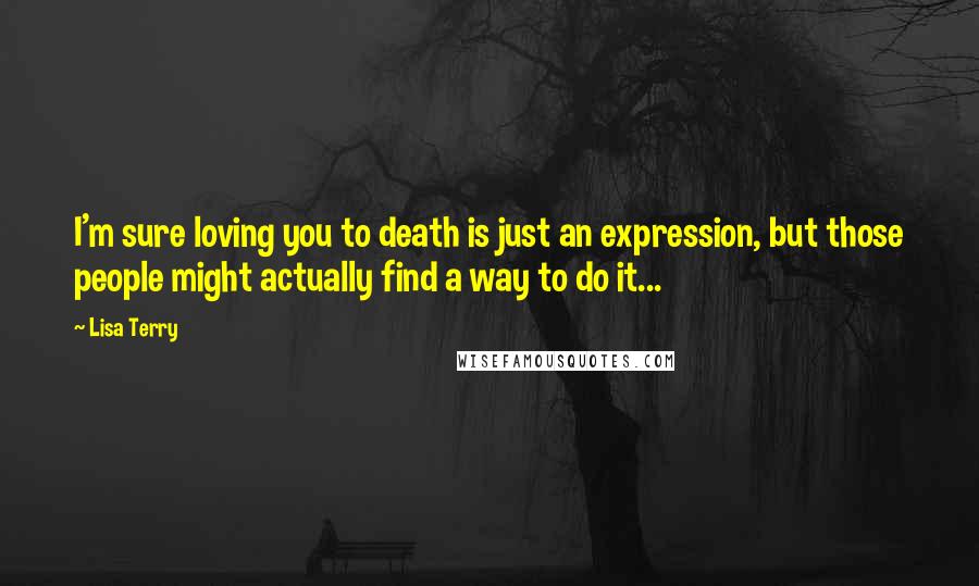 Lisa Terry quotes: I'm sure loving you to death is just an expression, but those people might actually find a way to do it...