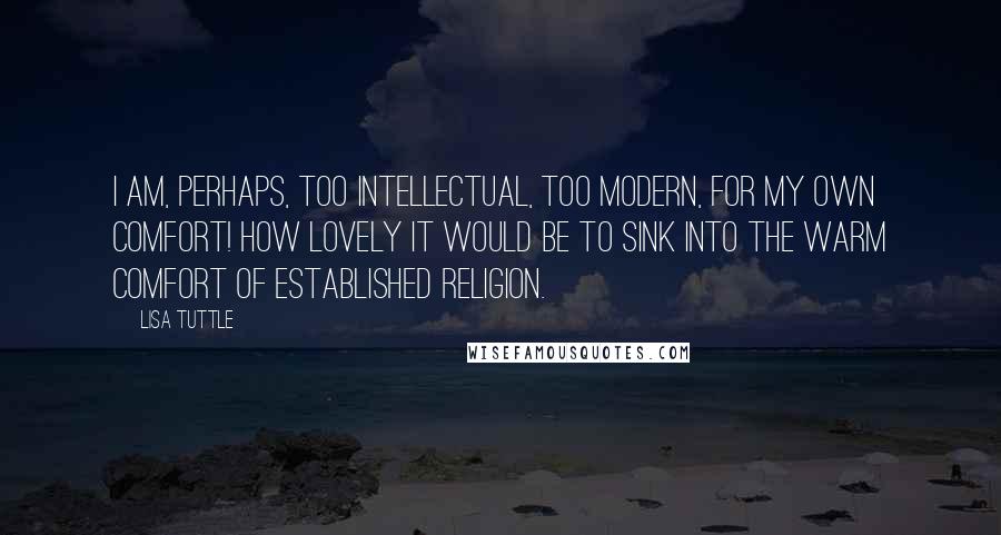 Lisa Tuttle quotes: I am, perhaps, too intellectual, too modern, for my own comfort! How lovely it would be to sink into the warm comfort of established religion.