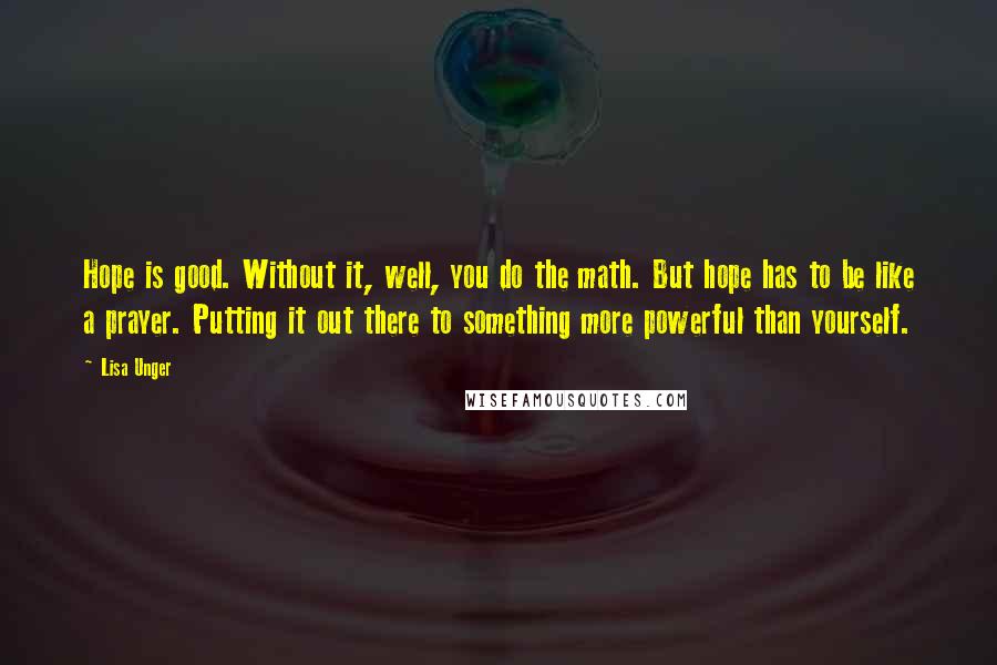 Lisa Unger quotes: Hope is good. Without it, well, you do the math. But hope has to be like a prayer. Putting it out there to something more powerful than yourself.