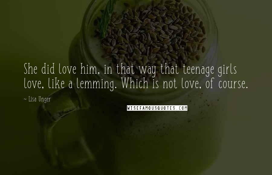 Lisa Unger quotes: She did love him, in that way that teenage girls love, like a lemming. Which is not love, of course.