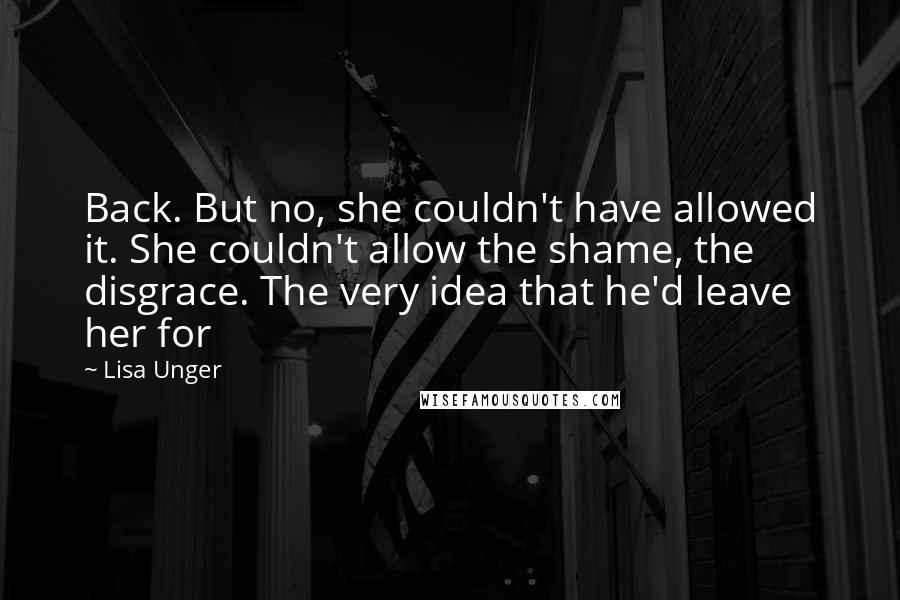 Lisa Unger quotes: Back. But no, she couldn't have allowed it. She couldn't allow the shame, the disgrace. The very idea that he'd leave her for