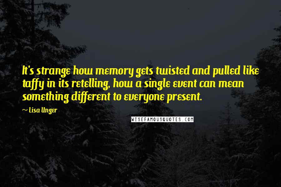 Lisa Unger quotes: It's strange how memory gets twisted and pulled like taffy in its retelling, how a single event can mean something different to everyone present.