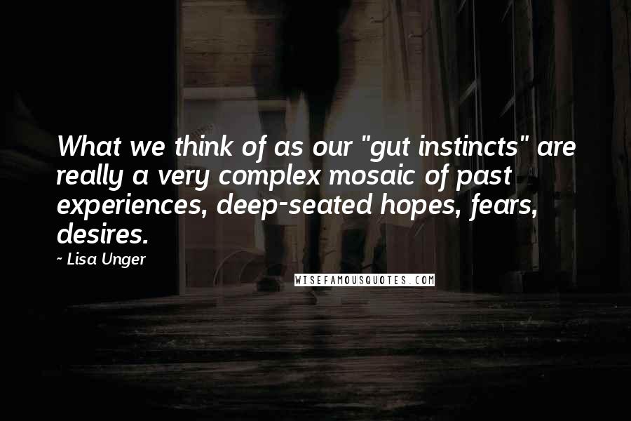 Lisa Unger quotes: What we think of as our "gut instincts" are really a very complex mosaic of past experiences, deep-seated hopes, fears, desires.