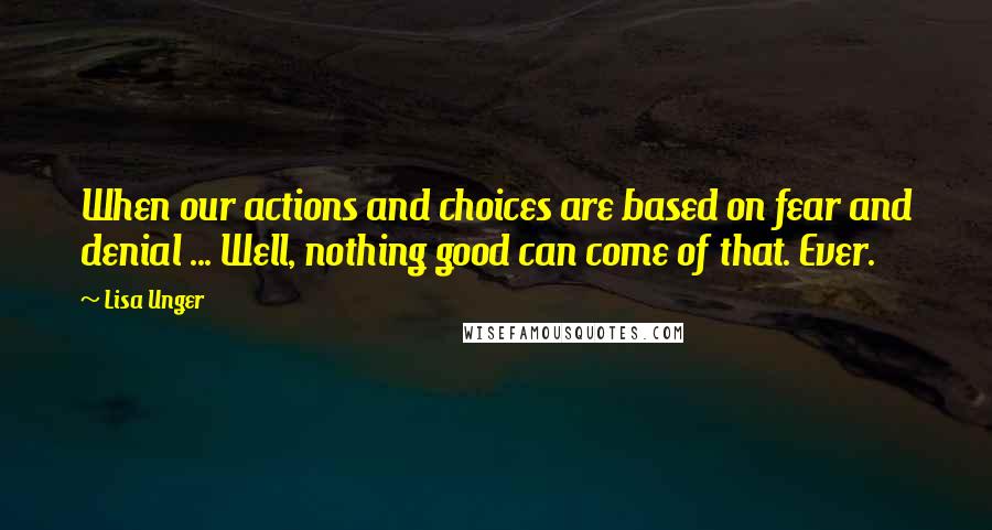 Lisa Unger quotes: When our actions and choices are based on fear and denial ... Well, nothing good can come of that. Ever.