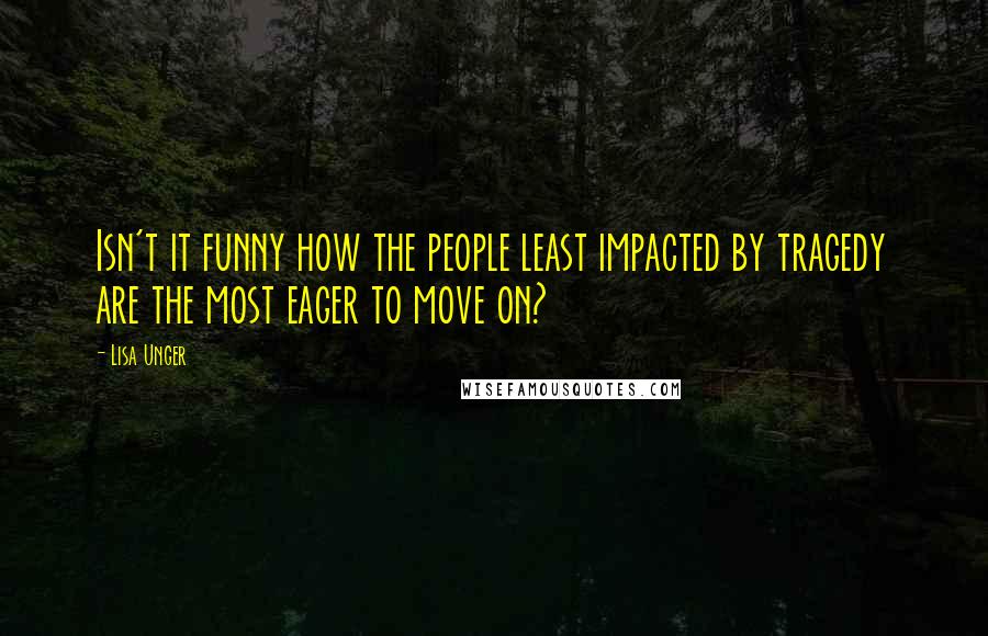 Lisa Unger quotes: Isn't it funny how the people least impacted by tragedy are the most eager to move on?