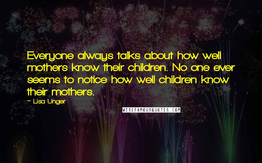 Lisa Unger quotes: Everyone always talks about how well mothers know their children. No one ever seems to notice how well children know their mothers.