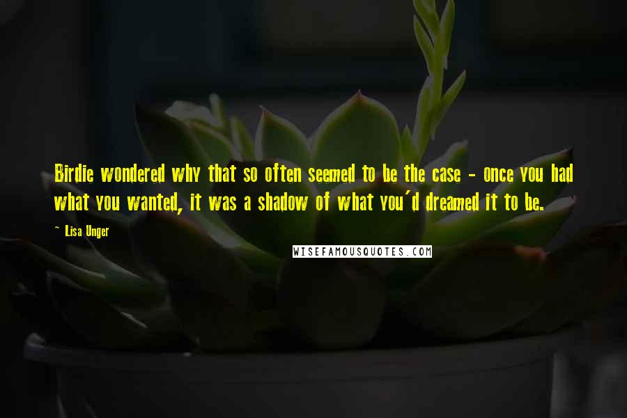 Lisa Unger quotes: Birdie wondered why that so often seemed to be the case - once you had what you wanted, it was a shadow of what you'd dreamed it to be.