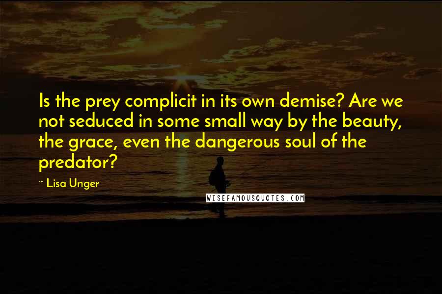 Lisa Unger quotes: Is the prey complicit in its own demise? Are we not seduced in some small way by the beauty, the grace, even the dangerous soul of the predator?