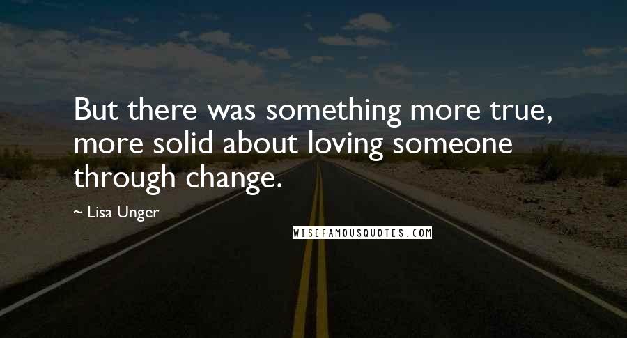 Lisa Unger quotes: But there was something more true, more solid about loving someone through change.