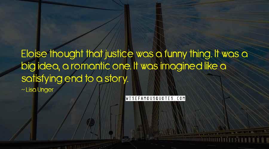 Lisa Unger quotes: Eloise thought that justice was a funny thing. It was a big idea, a romantic one. It was imagined like a satisfying end to a story.