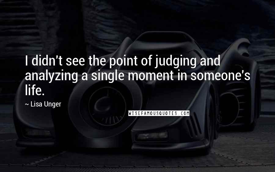 Lisa Unger quotes: I didn't see the point of judging and analyzing a single moment in someone's life.