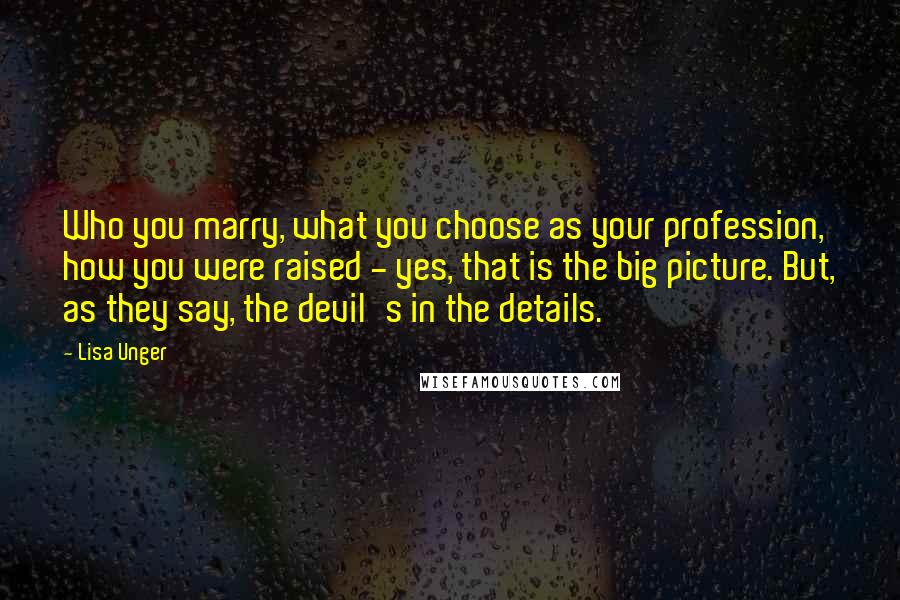 Lisa Unger quotes: Who you marry, what you choose as your profession, how you were raised - yes, that is the big picture. But, as they say, the devil's in the details.