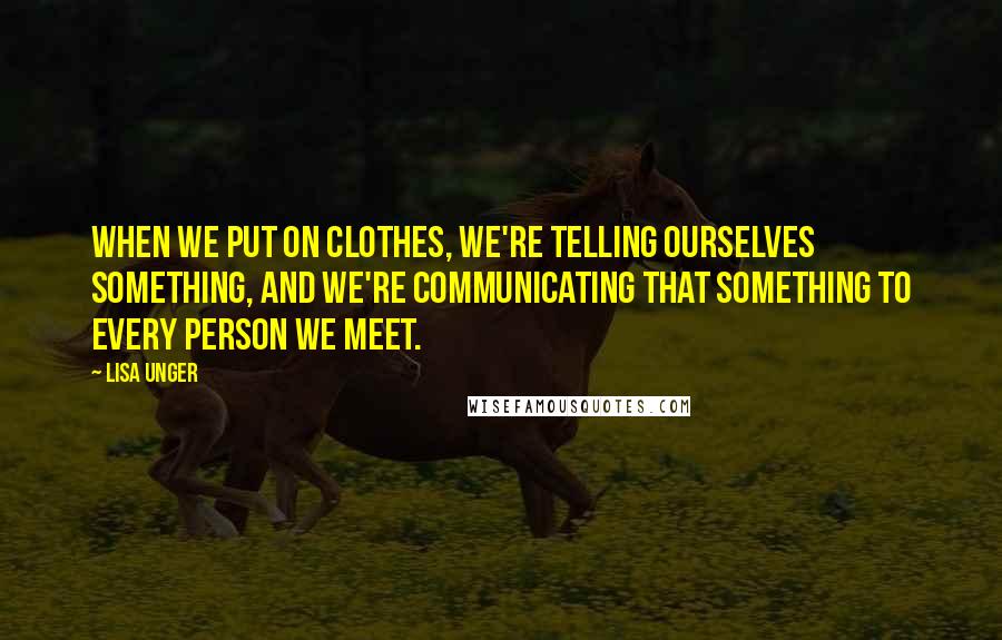 Lisa Unger quotes: When we put on clothes, we're telling ourselves something, and we're communicating that something to every person we meet.