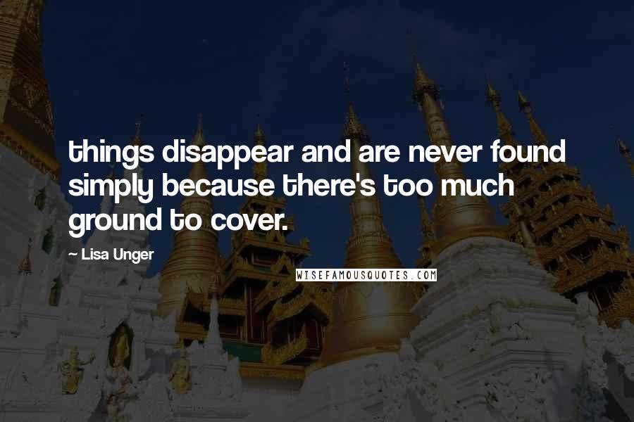 Lisa Unger quotes: things disappear and are never found simply because there's too much ground to cover.