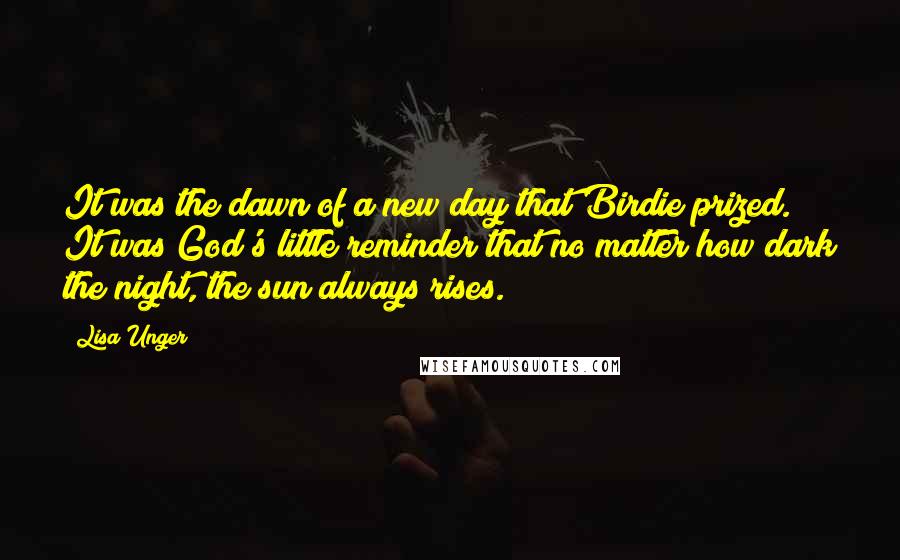 Lisa Unger quotes: It was the dawn of a new day that Birdie prized. It was God's little reminder that no matter how dark the night, the sun always rises.