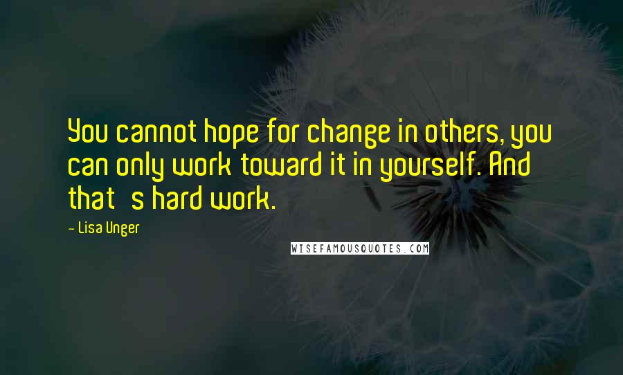 Lisa Unger quotes: You cannot hope for change in others, you can only work toward it in yourself. And that's hard work.