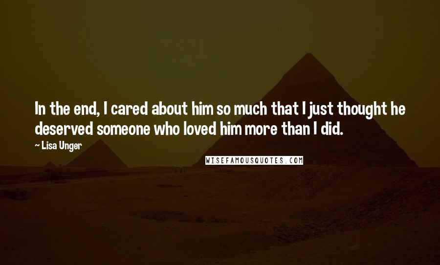 Lisa Unger quotes: In the end, I cared about him so much that I just thought he deserved someone who loved him more than I did.