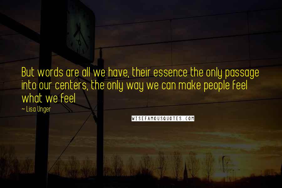 Lisa Unger quotes: But words are all we have, their essence the only passage into our centers, the only way we can make people feel what we feel