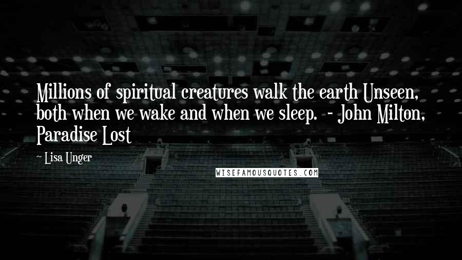 Lisa Unger quotes: Millions of spiritual creatures walk the earth Unseen, both when we wake and when we sleep. - John Milton, Paradise Lost