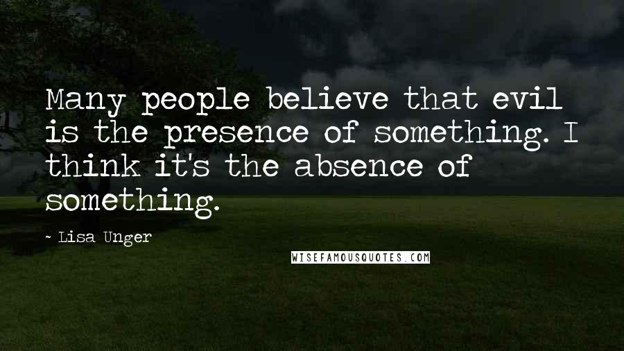 Lisa Unger quotes: Many people believe that evil is the presence of something. I think it's the absence of something.