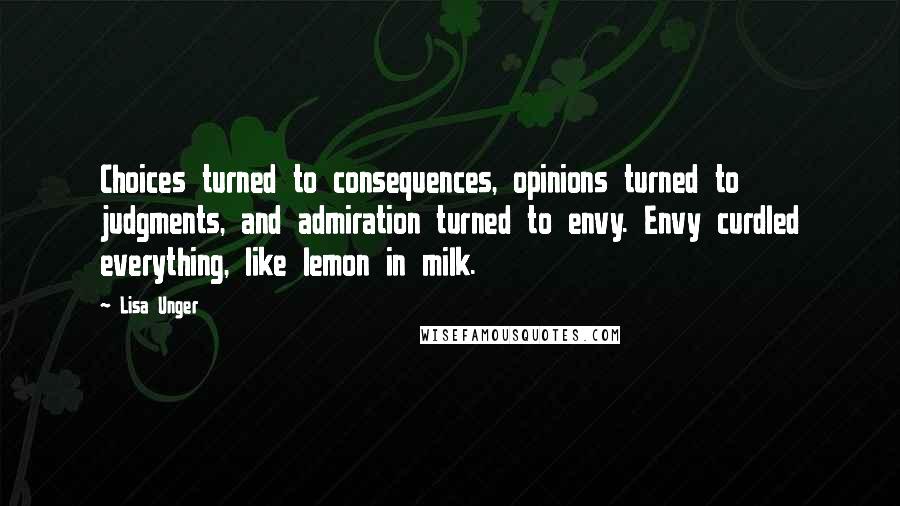 Lisa Unger quotes: Choices turned to consequences, opinions turned to judgments, and admiration turned to envy. Envy curdled everything, like lemon in milk.