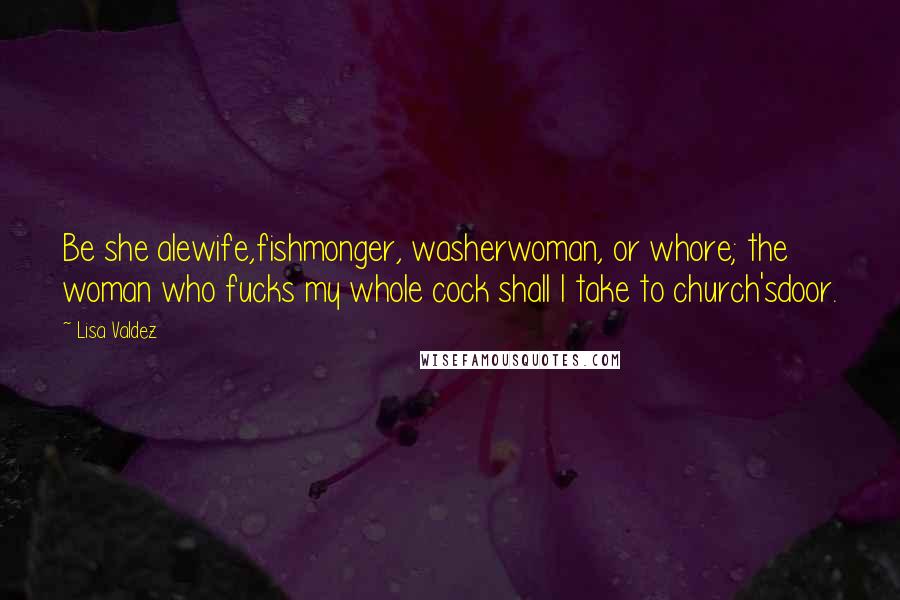 Lisa Valdez quotes: Be she alewife,fishmonger, washerwoman, or whore; the woman who fucks my whole cock shall I take to church'sdoor.