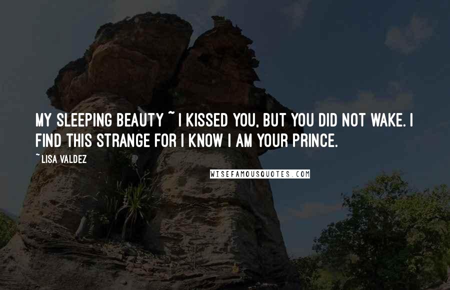 Lisa Valdez quotes: My Sleeping Beauty ~ I kissed you, but you did not wake. I find this strange for I know I am your prince.
