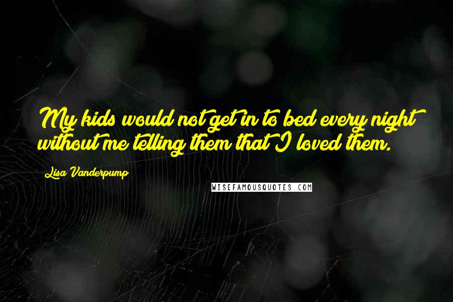 Lisa Vanderpump quotes: My kids would not get in to bed every night without me telling them that I loved them.