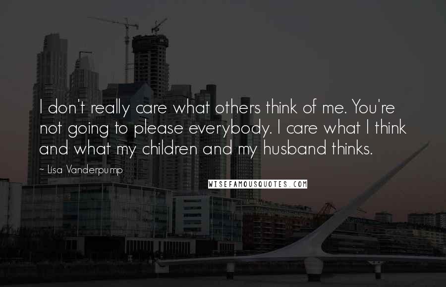 Lisa Vanderpump quotes: I don't really care what others think of me. You're not going to please everybody. I care what I think and what my children and my husband thinks.