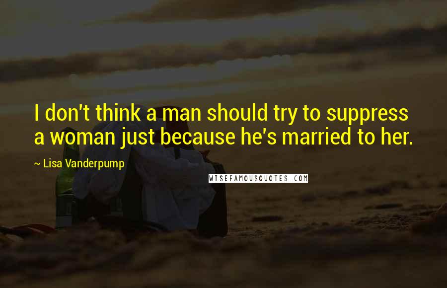 Lisa Vanderpump quotes: I don't think a man should try to suppress a woman just because he's married to her.