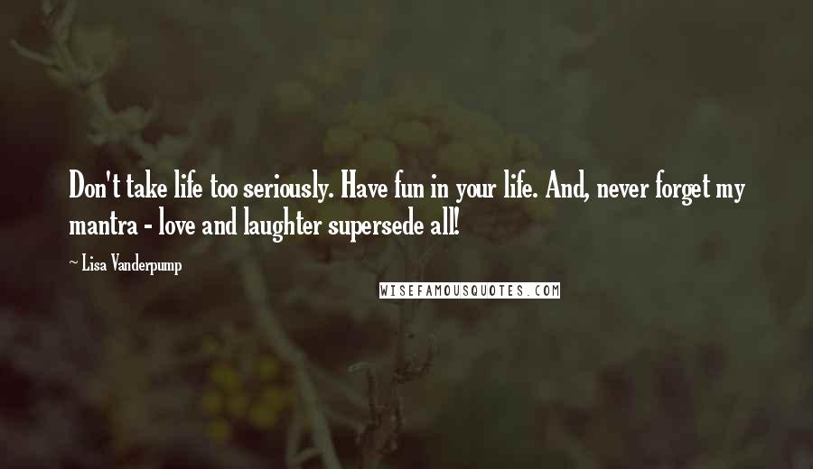 Lisa Vanderpump quotes: Don't take life too seriously. Have fun in your life. And, never forget my mantra - love and laughter supersede all! Lisa Vanderpump quotes: Don't take life too seriously. Have fun in your life. And, never forget my mantra - love and laughter supersede all!