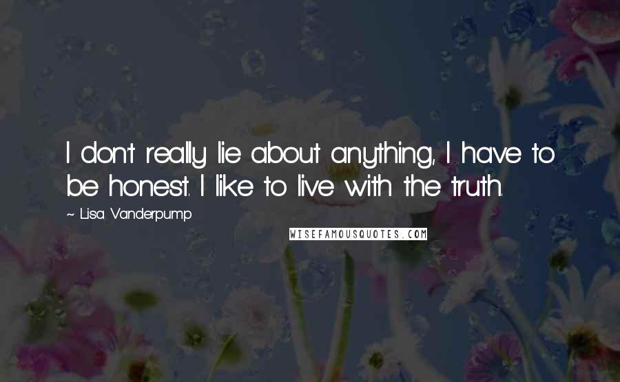 Lisa Vanderpump quotes: I don't really lie about anything, I have to be honest. I like to live with the truth.