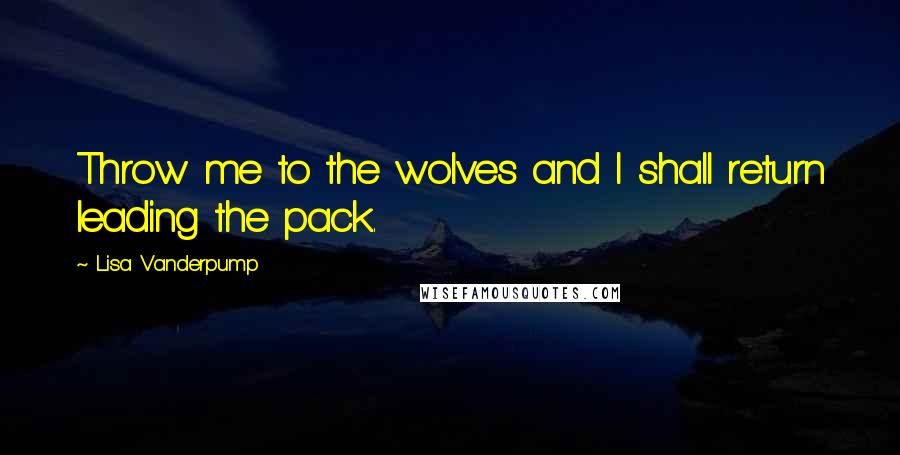 Lisa Vanderpump quotes: Throw me to the wolves and I shall return leading the pack.