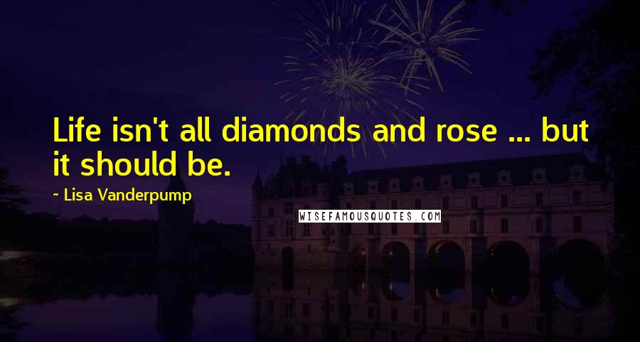 Lisa Vanderpump quotes: Life isn't all diamonds and rose ... but it should be.
