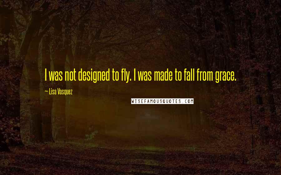 Lisa Vasquez quotes: I was not designed to fly. I was made to fall from grace.