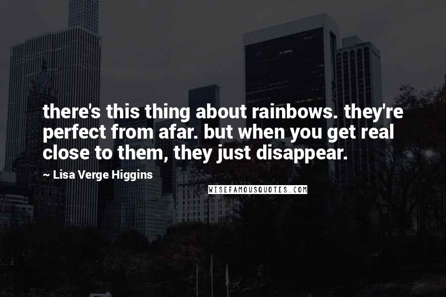 Lisa Verge Higgins quotes: there's this thing about rainbows. they're perfect from afar. but when you get real close to them, they just disappear. Lisa Verge Higgins quotes: there's this thing about rainbows. they're perfect from afar. but when you get real close to them, they just disappear.