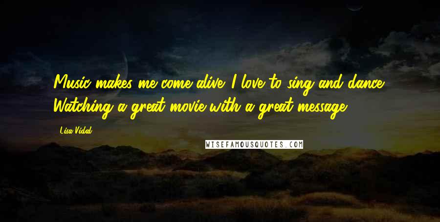 Lisa Vidal quotes: Music makes me come alive. I love to sing and dance! Watching a great movie with a great message.