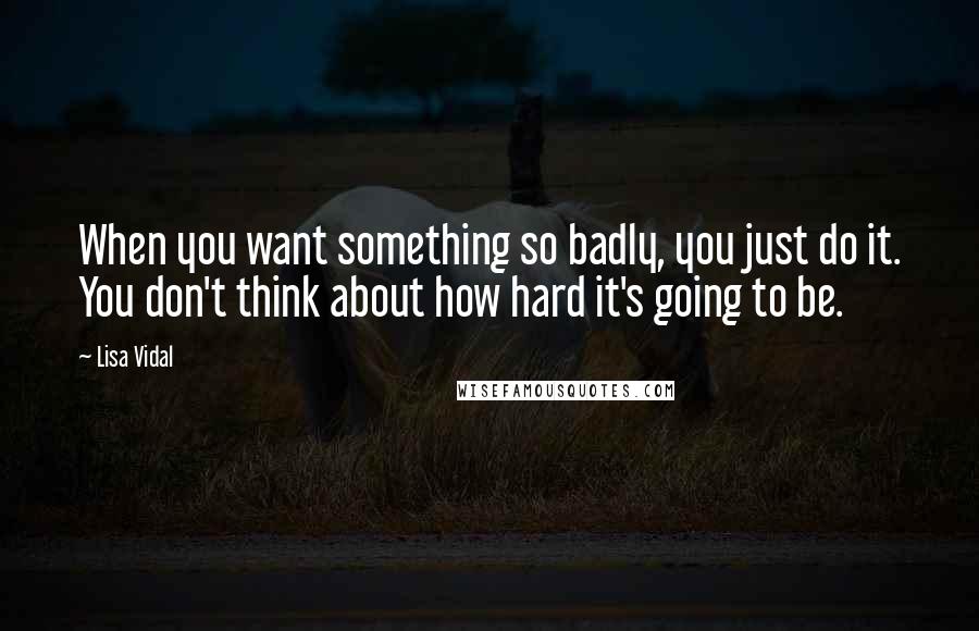 Lisa Vidal quotes: When you want something so badly, you just do it. You don't think about how hard it's going to be.