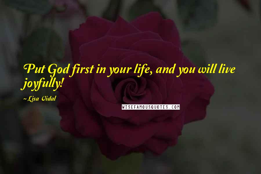 Lisa Vidal quotes: Put God first in your life, and you will live joyfully!