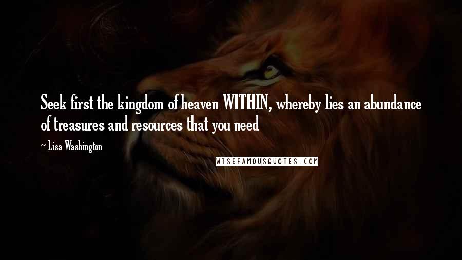 Lisa Washington quotes: Seek first the kingdom of heaven WITHIN, whereby lies an abundance of treasures and resources that you need