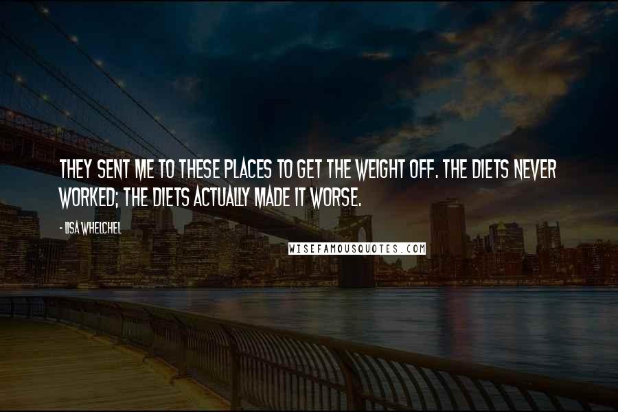Lisa Whelchel quotes: They sent me to these places to get the weight off. The diets never worked; the diets actually made it worse. Lisa Whelchel quotes: They sent me to these places to get the weight off. The diets never worked; the diets actually made it worse.