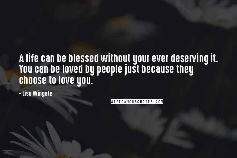 Lisa Wingate quotes: A life can be blessed without your ever deserving it. You can be loved by people just because they choose to love you.