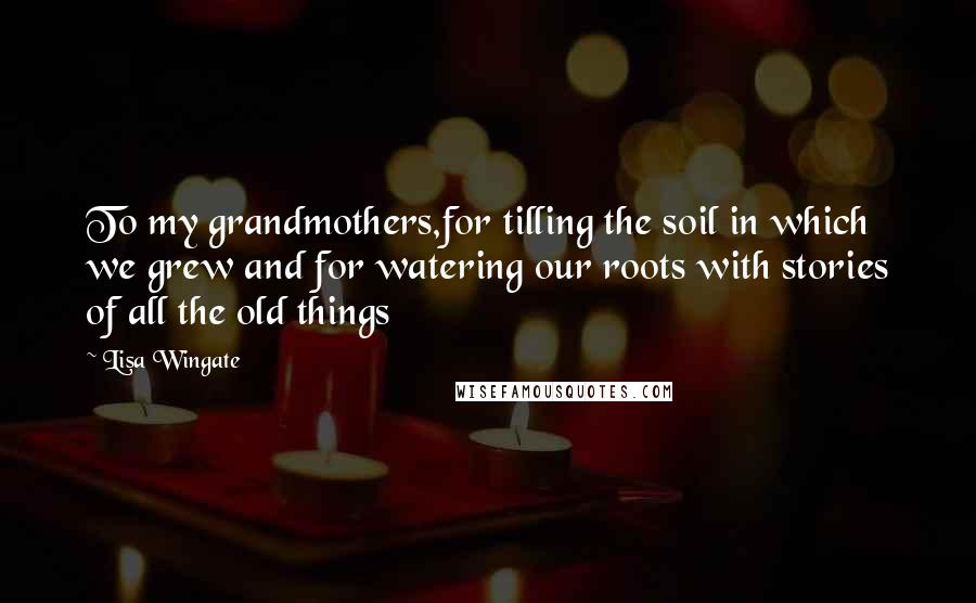 Lisa Wingate quotes: To my grandmothers,for tilling the soil in which we grew and for watering our roots with stories of all the old things Lisa Wingate quotes: To my grandmothers,for tilling the soil in which we grew and for watering our roots with stories of all the old things