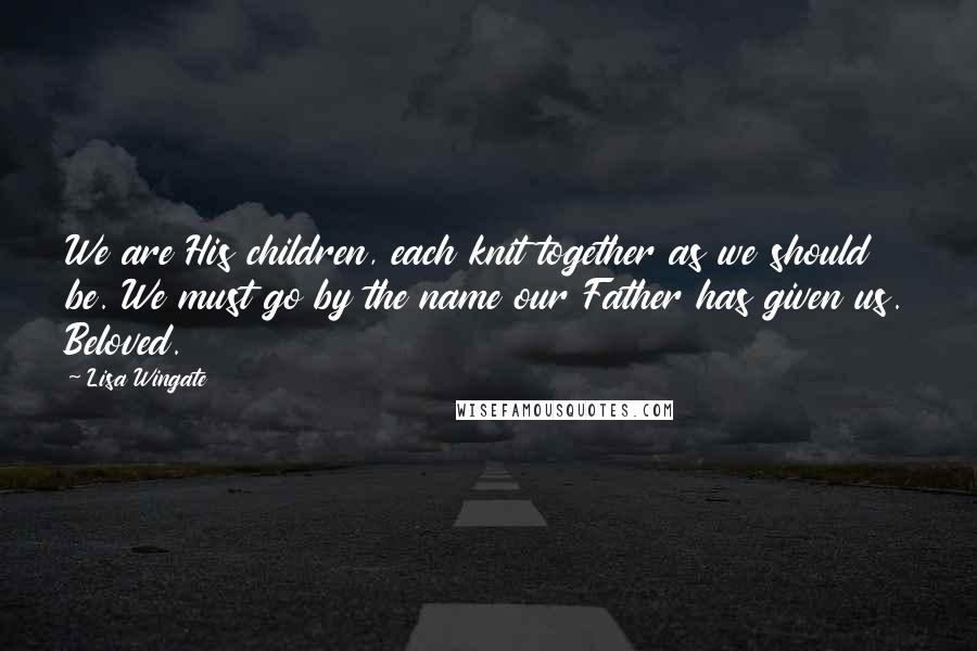 Lisa Wingate quotes: We are His children, each knit together as we should be. We must go by the name our Father has given us. Beloved. Lisa Wingate quotes: We are His children, each knit together as we should be. We must go by the name our Father has given us. Beloved.