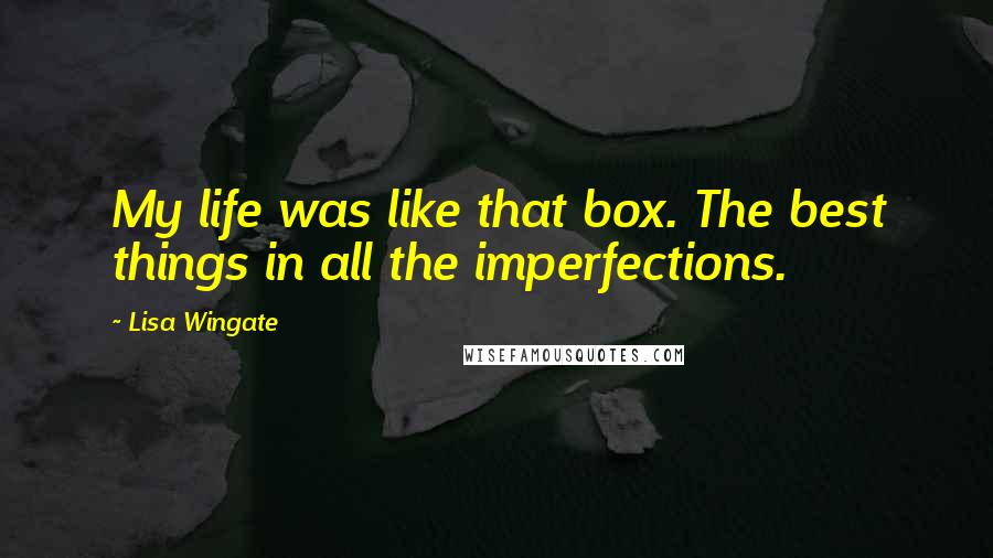 Lisa Wingate quotes: My life was like that box. The best things in all the imperfections.