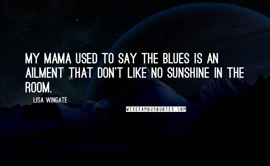 Lisa Wingate quotes: My mama used to say the blues is an ailment that don't like no sunshine in the room.